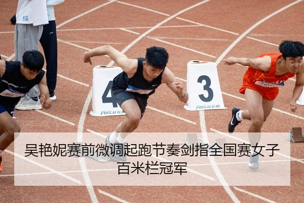 吴艳妮赛前微调起跑节奏剑指全国赛女子百米栏冠军